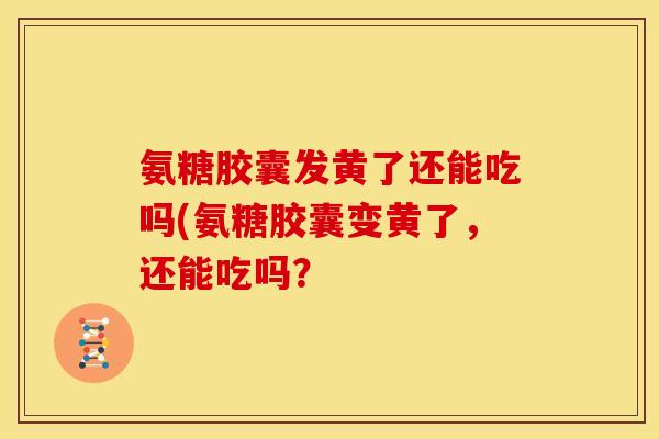 氨糖胶囊发黄了还能吃吗(氨糖胶囊变黄了，还能吃吗？