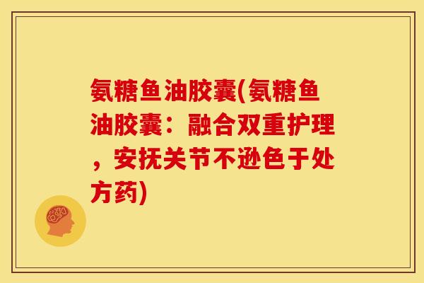 氨糖鱼油胶囊(氨糖鱼油胶囊：融合双重护理，安抚关节不逊色于处方药)