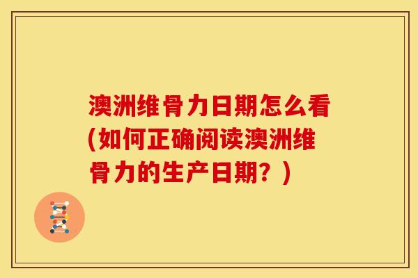 澳洲维骨力日期怎么看(如何正确阅读澳洲维骨力的生产日期？)