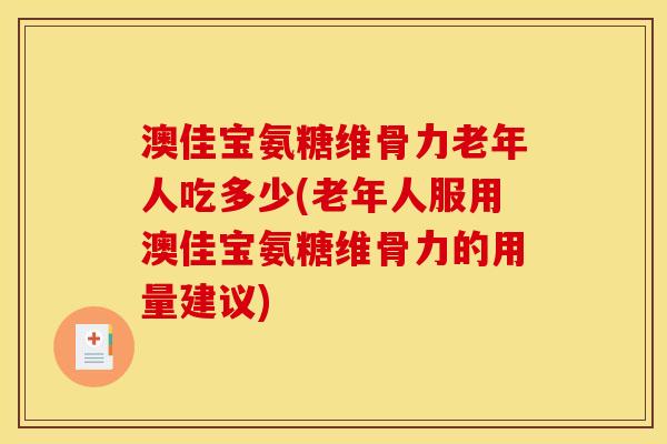 澳佳宝氨糖维骨力老年人吃多少(老年人服用澳佳宝氨糖维骨力的用量建议)