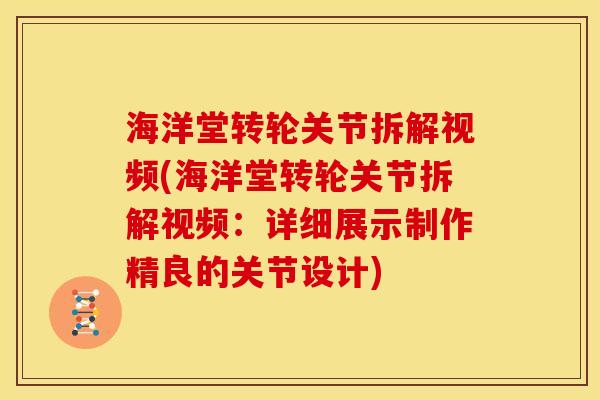 海洋堂转轮关节拆解视频(海洋堂转轮关节拆解视频：详细展示制作精良的关节设计)
