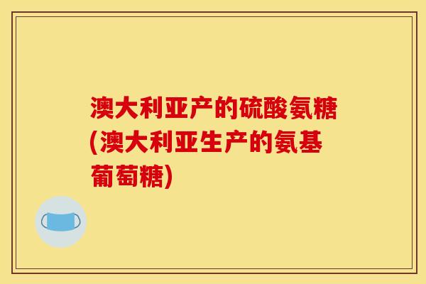 澳大利亚产的硫酸氨糖(澳大利亚生产的氨基葡萄糖)
