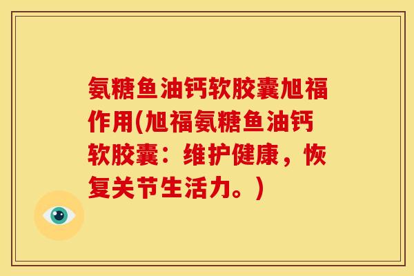 氨糖鱼油钙软胶囊旭福作用(旭福氨糖鱼油钙软胶囊：维护健康，恢复关节生活力。)