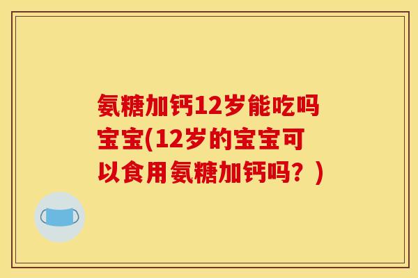 氨糖加钙12岁能吃吗宝宝(12岁的宝宝可以食用氨糖加钙吗？)