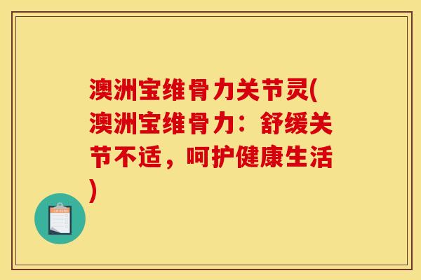 澳洲宝维骨力关节灵(澳洲宝维骨力：舒缓关节不适，呵护健康生活)
