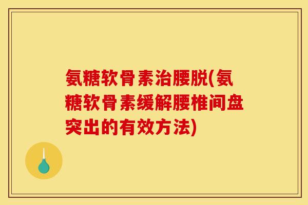 氨糖软骨素治腰脱(氨糖软骨素缓解腰椎间盘突出的有效方法)