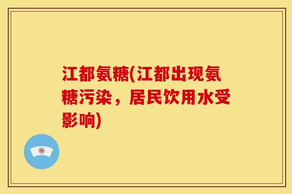 江都氨糖(江都出现氨糖污染，居民饮用水受影响)
