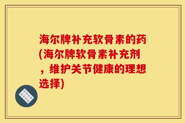 海尔牌补充软骨素的药(海尔牌软骨素补充剂，维护关节健康的理想选择)