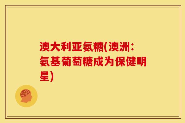 澳大利亚氨糖(澳洲：氨基葡萄糖成为保健明星)