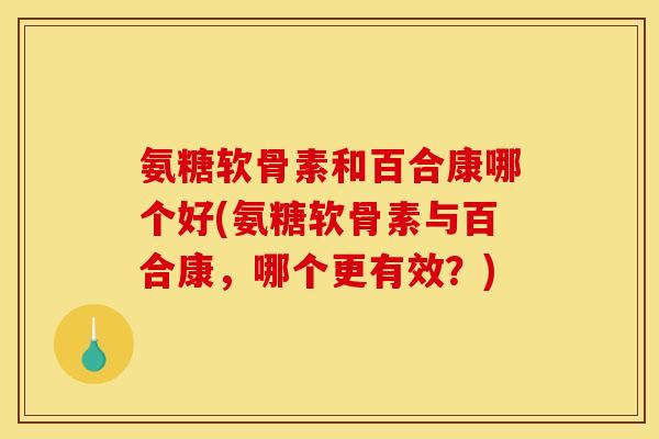 氨糖软骨素和百合康哪个好(氨糖软骨素与百合康，哪个更有效？)