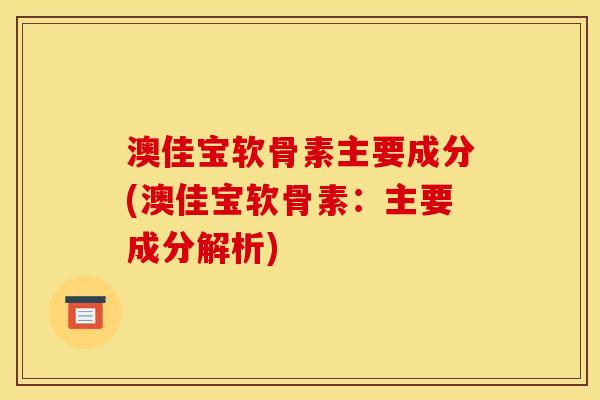 澳佳宝软骨素主要成分(澳佳宝软骨素：主要成分解析)