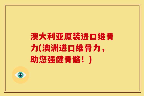 澳大利亚原装进口维骨力(澳洲进口维骨力，助您强健骨骼！)