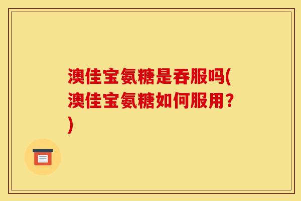 澳佳宝氨糖是吞服吗(澳佳宝氨糖如何服用？)
