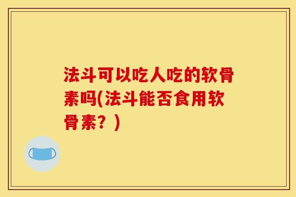 法斗可以吃人吃的软骨素吗(法斗能否食用软骨素？)