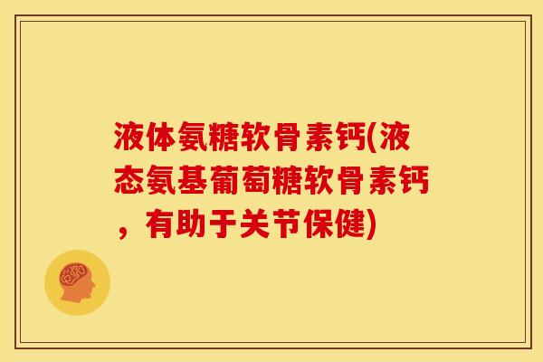 液体氨糖软骨素钙(液态氨基葡萄糖软骨素钙，有助于关节保健)