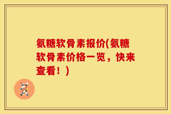 氨糖软骨素报价(氨糖软骨素价格一览，快来查看！)