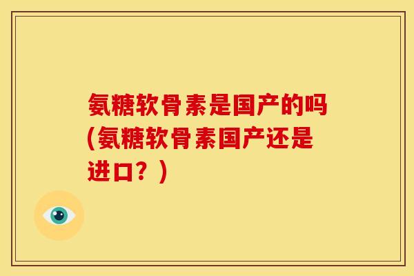 氨糖软骨素是国产的吗(氨糖软骨素国产还是进口？)