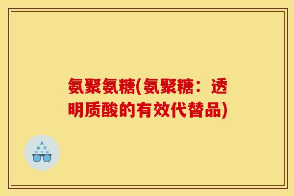 氨聚氨糖(氨聚糖：透明质酸的有效代替品)