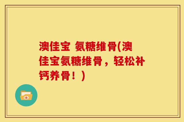澳佳宝 氨糖维骨(澳佳宝氨糖维骨，轻松补钙养骨！)
