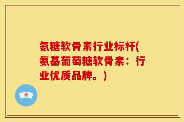 氨糖软骨素行业标杆(氨基葡萄糖软骨素：行业优质品牌。)
