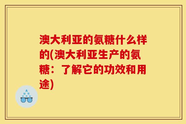 澳大利亚的氨糖什么样的(澳大利亚生产的氨糖：了解它的功效和用途)
