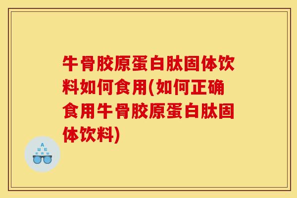 牛骨胶原蛋白肽固体饮料如何食用(如何正确食用牛骨胶原蛋白肽固体饮料)