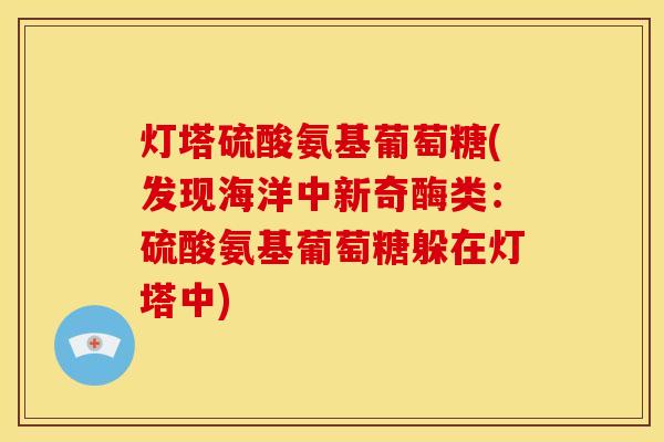 灯塔硫酸氨基葡萄糖(发现海洋中新奇酶类：硫酸氨基葡萄糖躲在灯塔中)