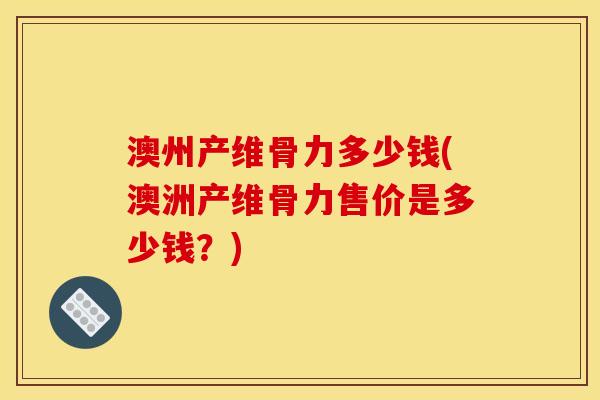 澳州产维骨力多少钱(澳洲产维骨力售价是多少钱？)