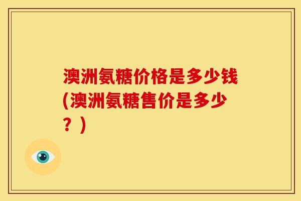澳洲氨糖价格是多少钱(澳洲氨糖售价是多少？)
