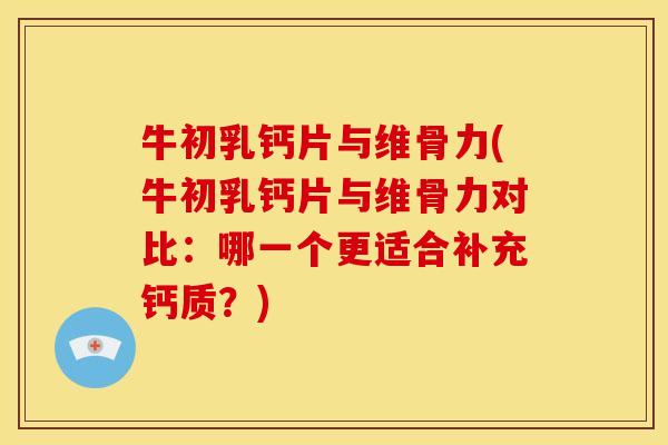 牛初乳钙片与维骨力(牛初乳钙片与维骨力对比：哪一个更适合补充钙质？)