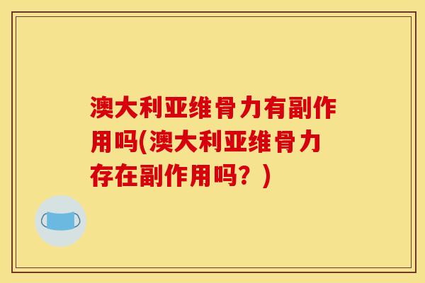 澳大利亚维骨力有副作用吗(澳大利亚维骨力存在副作用吗？)