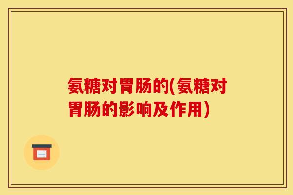 氨糖对胃肠的(氨糖对胃肠的影响及作用)