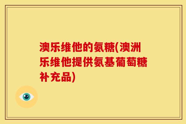 澳乐维他的氨糖(澳洲乐维他提供氨基葡萄糖补充品)