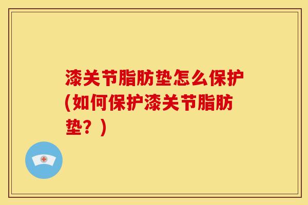 漆关节脂肪垫怎么保护(如何保护漆关节脂肪垫？)