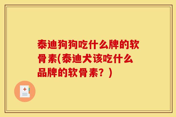 泰迪狗狗吃什么牌的软骨素(泰迪犬该吃什么品牌的软骨素？)