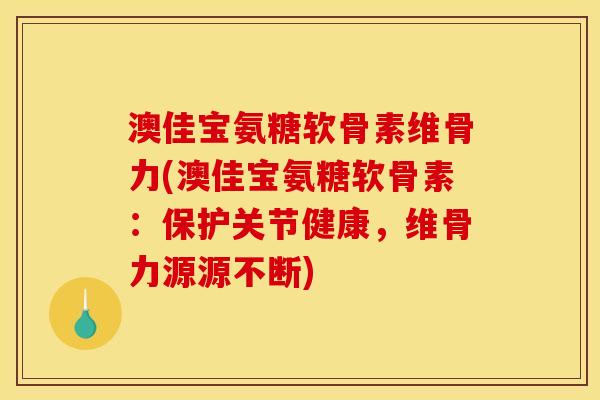 澳佳宝氨糖软骨素维骨力(澳佳宝氨糖软骨素：保护关节健康，维骨力源源不断)