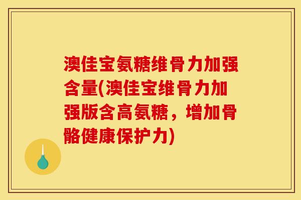 澳佳宝氨糖维骨力加强含量(澳佳宝维骨力加强版含高氨糖，增加骨骼健康保护力)