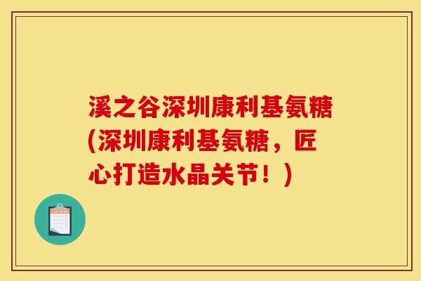 溪之谷深圳康利基氨糖(深圳康利基氨糖，匠心打造水晶关节！)