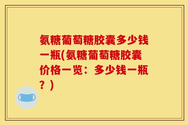 氨糖葡萄糖胶囊多少钱一瓶(氨糖葡萄糖胶囊价格一览：多少钱一瓶？)