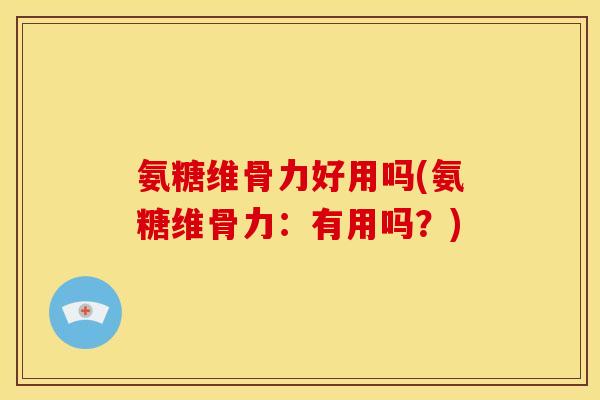 氨糖维骨力好用吗(氨糖维骨力：有用吗？)