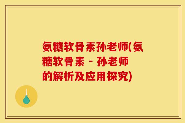 氨糖软骨素孙老师(氨糖软骨素 - 孙老师的解析及应用探究)