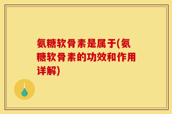 氨糖软骨素是属于(氨糖软骨素的功效和作用详解)