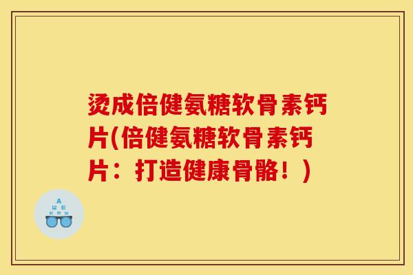 烫成倍健氨糖软骨素钙片(倍健氨糖软骨素钙片：打造健康骨骼！)