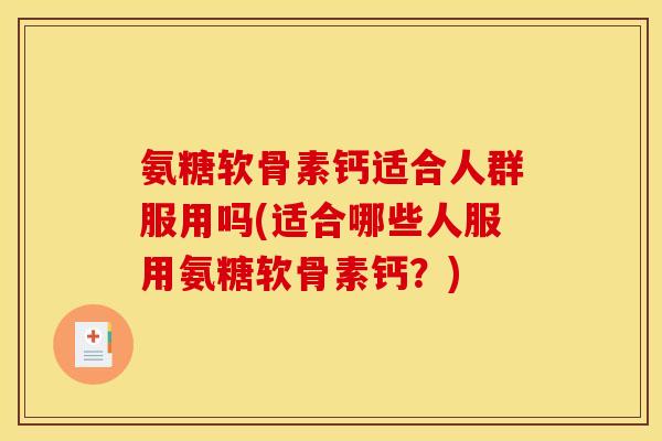 氨糖软骨素钙适合人群服用吗(适合哪些人服用氨糖软骨素钙？)