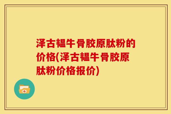 泽古韫牛骨胶原肽粉的价格(泽古韫牛骨胶原肽粉价格报价)