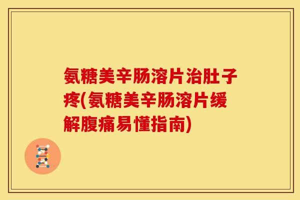 氨糖美辛肠溶片治肚子疼(氨糖美辛肠溶片缓解腹痛易懂指南)
