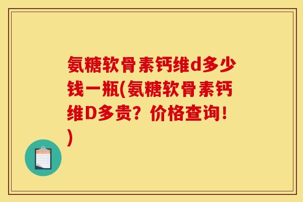 氨糖软骨素钙维d多少钱一瓶(氨糖软骨素钙维D多贵？价格查询！)