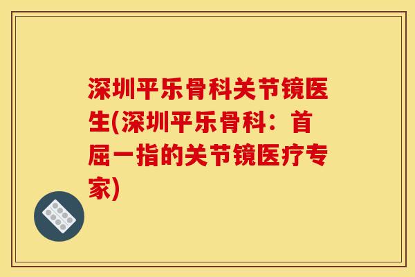深圳平乐骨科关节镜医生(深圳平乐骨科：首屈一指的关节镜医疗专家)