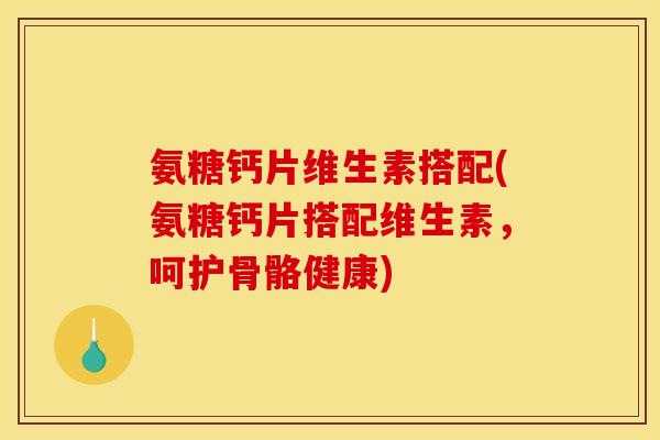 氨糖钙片维生素搭配(氨糖钙片搭配维生素，呵护骨骼健康)