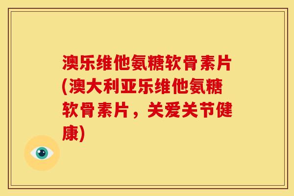 澳乐维他氨糖软骨素片(澳大利亚乐维他氨糖软骨素片，关爱关节健康)